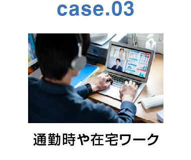 case.03:通勤時や在宅ワーク