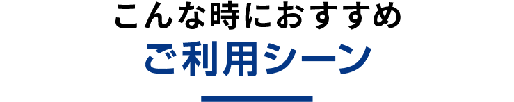 こんな時におすすめご利用シーン